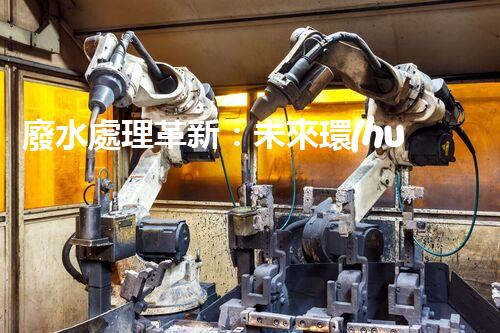 廢水處理革新：未來環(huán)保的新方向？